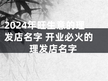 2024年旺生意的理发店名字 开业必火的理发店名字