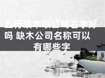 五行缺木取公司名字好吗 缺木公司名称可以有哪些字