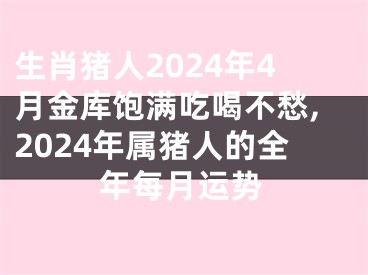 生肖猪人2024年4月金库饱满吃喝不愁,2024年属猪人的全年每月运势