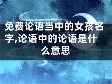 免费论语当中的女孩名字,论语中的论语是什么意思