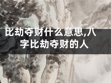 比劫夺财什么意思,八字比劫夺财的人