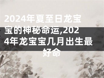 2024年夏至日龙宝宝的神秘命运,2024年龙宝宝几月出生最好命