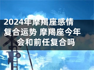 2024年摩羯座感情复合运势 摩羯座今年会和前任复合吗