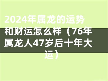 2024年属龙的运势和财运怎么样（76年属龙人47岁后十年大运）