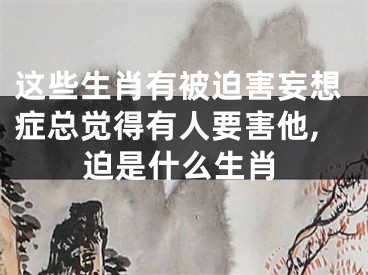 这些生肖有被迫害妄想症总觉得有人要害他,迫是什么生肖