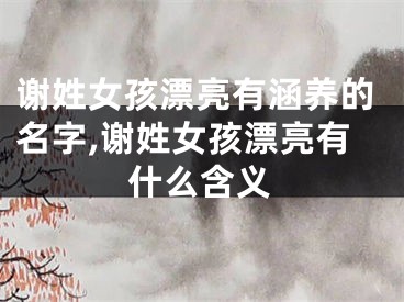 谢姓女孩漂亮有涵养的名字,谢姓女孩漂亮有什么含义