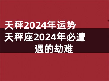 天秤2024年运势 天秤座2024年必遭遇的劫难