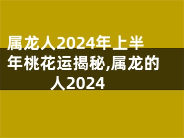属龙人2024年上半年桃花运揭秘,属龙的人2024