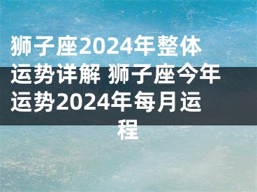 狮子座2024年整体运势详解 狮子座今年运势2024年每月运程