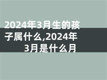 2024年3月生的孩子属什么,2024年3月是什么月