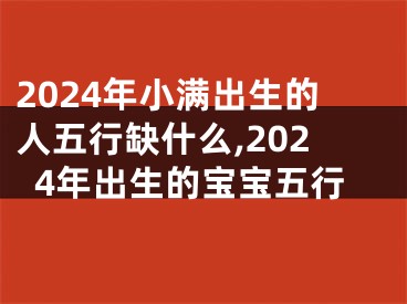 2024年小满出生的人五行缺什么,2024年出生的宝宝五行