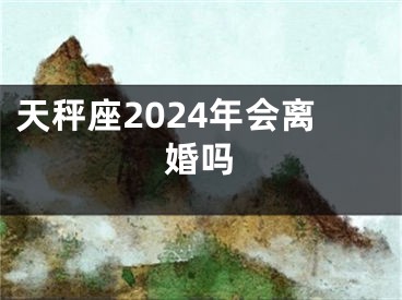 天秤座2024年会离婚吗