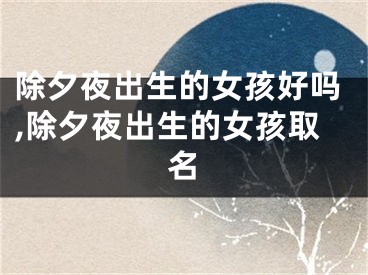 除夕夜出生的女孩好吗,除夕夜出生的女孩取名