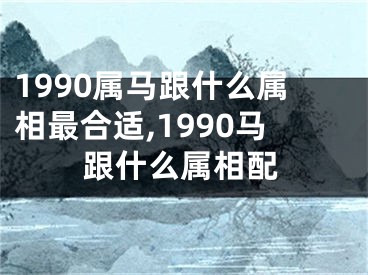 1990属马跟什么属相最合适,1990马跟什么属相配