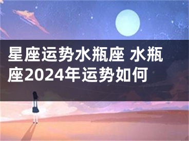 星座运势水瓶座 水瓶座2024年运势如何