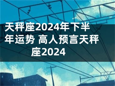 天秤座2024年下半年运势 高人预言天秤座2024
