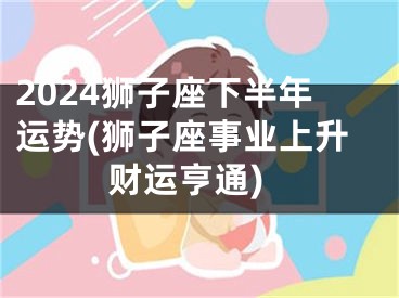 2024狮子座下半年运势(狮子座事业上升财运亨通)