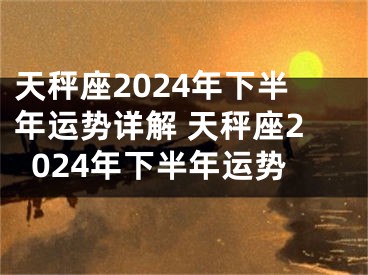 天秤座2024年下半年运势详解 天秤座2024年下半年运势