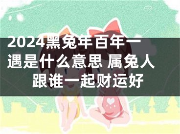 2024黑兔年百年一遇是什么意思 属兔人跟谁一起财运好