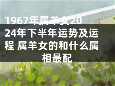 1967年属羊女2024年下半年运势及运程 属羊女的和什么属相最配