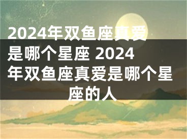 2024年双鱼座真爱是哪个星座 2024年双鱼座真爱是哪个星座的人