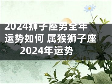 2024狮子座男全年运势如何 属猴狮子座2024年运势