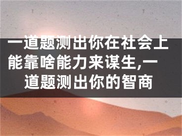 一道题测出你在社会上能靠啥能力来谋生,一道题测出你的智商