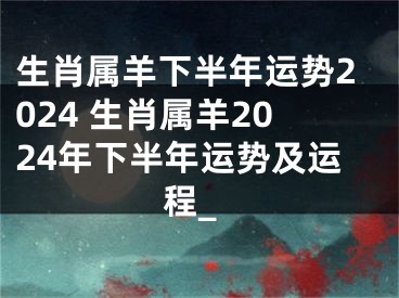 生肖属羊下半年运势2024 生肖属羊2024年下半年运势及运程_