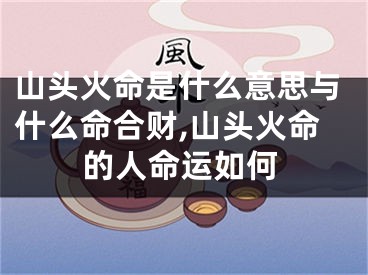 山头火命是什么意思与什么命合财,山头火命的人命运如何