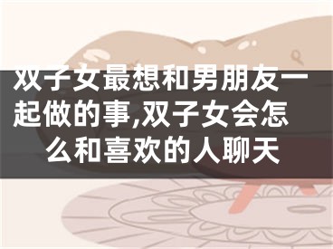 双子女最想和男朋友一起做的事,双子女会怎么和喜欢的人聊天
