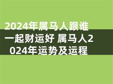 2024年属马人跟谁一起财运好 属马人2024年运势及运程