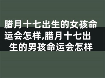 腊月十七出生的女孩命运会怎样,腊月十七出生的男孩命运会怎样