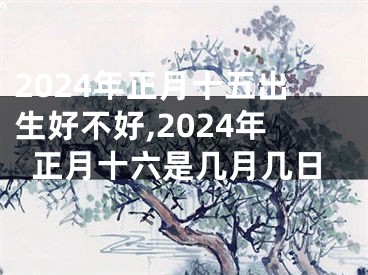 2024年正月十五出生好不好,2024年正月十六是几月几日