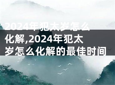 2024年犯太岁怎么化解,2024年犯太岁怎么化解的最佳时间