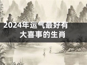 2024年运气最好有大喜事的生肖