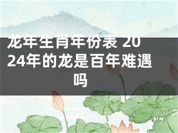 龙年生肖年份表 2024年的龙是百年难遇吗 