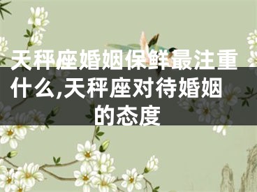 天秤座婚姻保鲜最注重什么,天秤座对待婚姻的态度