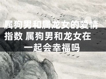 属狗男和属龙女的爱情指数 属狗男和龙女在一起会幸福吗