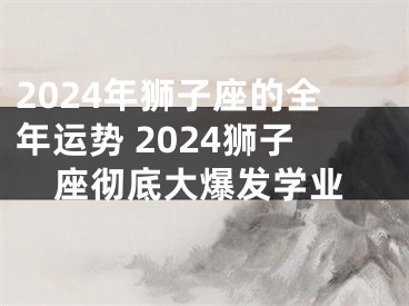 2024年狮子座的全年运势 2024狮子座彻底大爆发学业