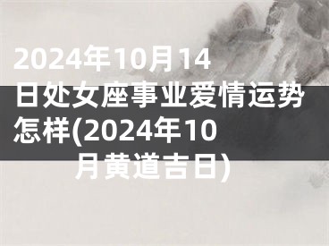 2024年10月14日处女座事业爱情运势怎样(2024年10月黄道吉日)
