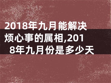 2018年九月能解决烦心事的属相,2018年九月份是多少天
