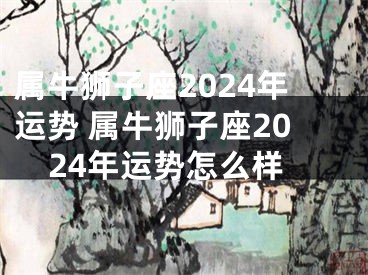 属牛狮子座2024年运势 属牛狮子座2024年运势怎么样