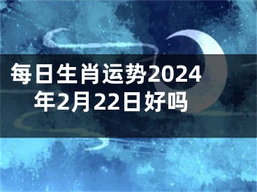 每日生肖运势2024年2月22日好吗