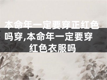 本命年一定要穿正红色吗穿,本命年一定要穿红色衣服吗
