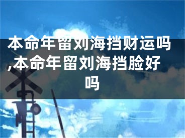 本命年留刘海挡财运吗,本命年留刘海挡脸好吗