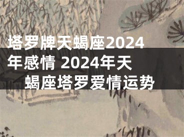 塔罗牌天蝎座2024年感情 2024年天蝎座塔罗爱情运势