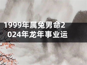 1999年属兔男命2024年龙年事业运