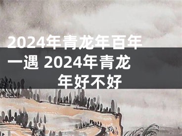 2024年青龙年百年一遇 2024年青龙年好不好