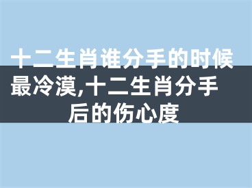 十二生肖谁分手的时候最冷漠,十二生肖分手后的伤心度