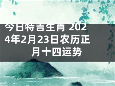 今日特吉生肖 2024年2月23日农历正月十四运势